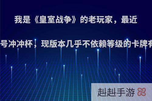 我是《皇室战争》的老玩家，最近想开一个一级号冲冲杯，现版本几乎不依赖等级的卡牌有什么推荐呢?
