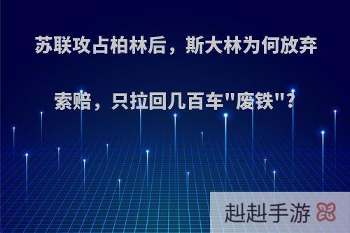 苏联攻占柏林后，斯大林为何放弃索赔，只拉回几百车