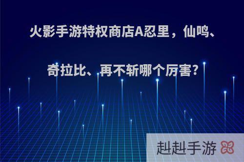 火影手游特权商店A忍里，仙鸣、奇拉比、再不斩哪个厉害?