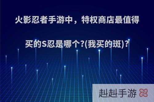 火影忍者手游中，特权商店最值得买的S忍是哪个?(我买的斑)?