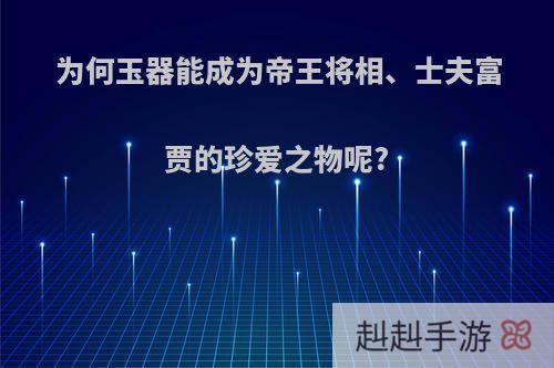 为何玉器能成为帝王将相、士夫富贾的珍爱之物呢?