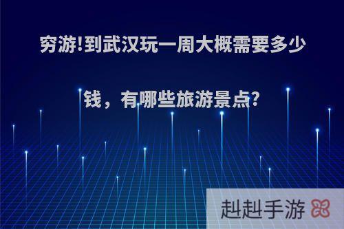 穷游!到武汉玩一周大概需要多少钱，有哪些旅游景点?
