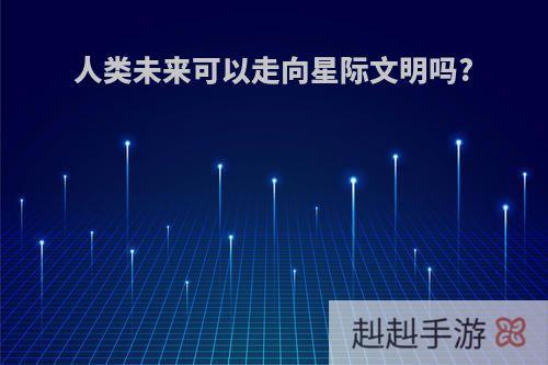 人类未来可以走向星际文明吗?
