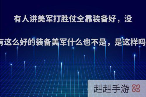 有人讲美军打胜仗全靠装备好，没有这么好的装备美军什么也不是，是这样吗?