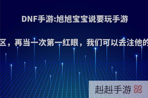DNF手游:旭旭宝宝说要玩手游QQ一区，再当一次第一红眼，我们可以去注他的ID吗?