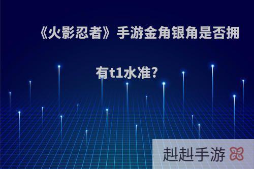 《火影忍者》手游金角银角是否拥有t1水准?