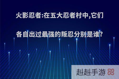 火影忍者:在五大忍者村中,它们各自出过最强的叛忍分别是谁?
