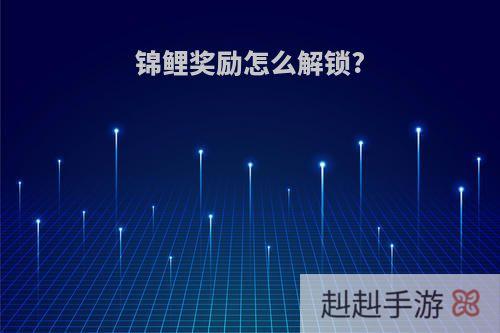 锦鲤奖励怎么解锁?