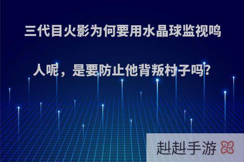三代目火影为何要用水晶球监视鸣人呢，是要防止他背叛村子吗?