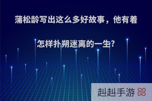 蒲松龄写出这么多好故事，他有着怎样扑朔迷离的一生?
