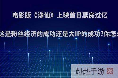 电影版《诛仙》上映首日票房过亿元，这是粉丝经济的成功还是大IP的成功?你怎么看?