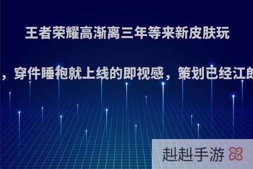 王者荣耀高渐离三年等来新皮肤玩趣恐龙，穿件睡袍就上线的即视感，策划已经江郎才尽?