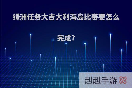 绿洲任务大吉大利海岛比赛要怎么完成?