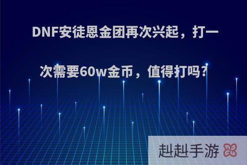 DNF安徒恩金团再次兴起，打一次需要60w金币，值得打吗?
