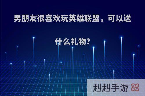 男朋友很喜欢玩英雄联盟，可以送什么礼物?