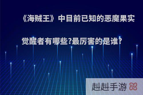 《海贼王》中目前已知的恶魔果实觉醒者有哪些?最厉害的是谁?