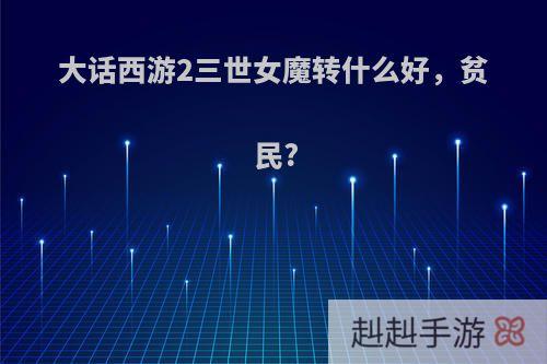 大话西游2三世女魔转什么好，贫民?