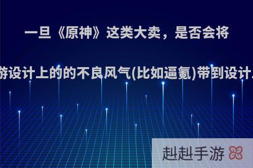 一旦《原神》这类大卖，是否会将手游设计上的的不良风气(比如逼氪)带到设计上?