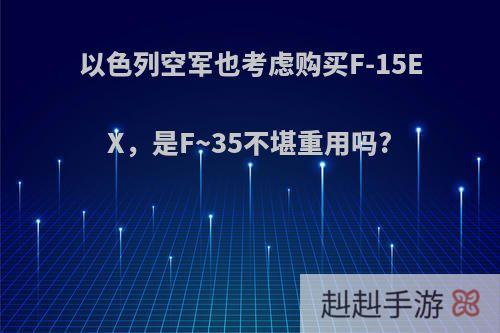以色列空军也考虑购买F-15EX，是F~35不堪重用吗?
