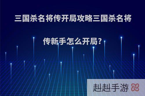 三国杀名将传开局攻略三国杀名将传新手怎么开局?