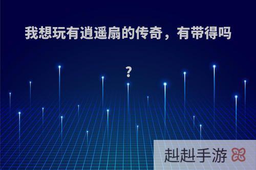 我想玩有逍遥扇的传奇，有带得吗?