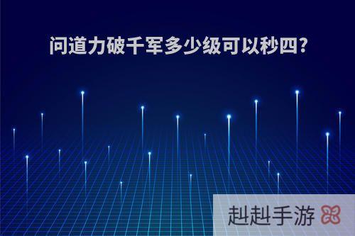 问道力破千军多少级可以秒四?