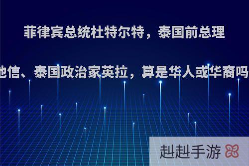 菲律宾总统杜特尔特，泰国前总理他信、泰国政治家英拉，算是华人或华裔吗?