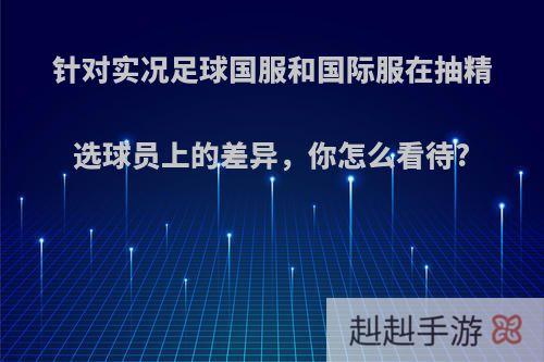 针对实况足球国服和国际服在抽精选球员上的差异，你怎么看待?