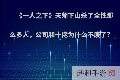 《一人之下》天师下山杀了全性那么多人，公司和十佬为什么不废了?