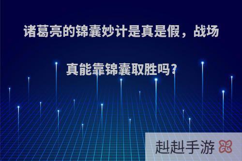 诸葛亮的锦囊妙计是真是假，战场真能靠锦囊取胜吗?