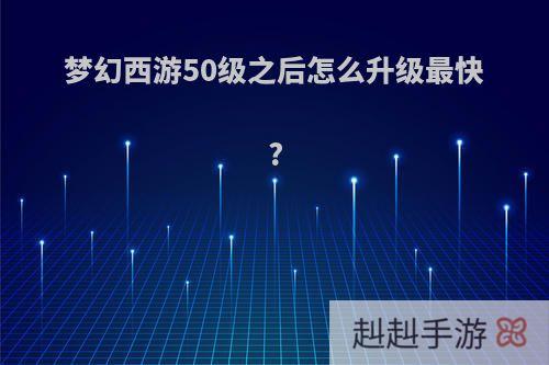 梦幻西游50级之后怎么升级最快?