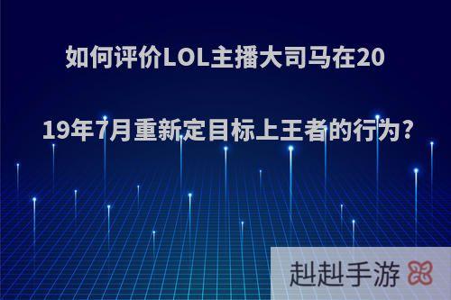 如何评价LOL主播大司马在2019年7月重新定目标上王者的行为?