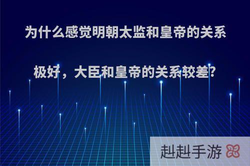 为什么感觉明朝太监和皇帝的关系极好，大臣和皇帝的关系较差?