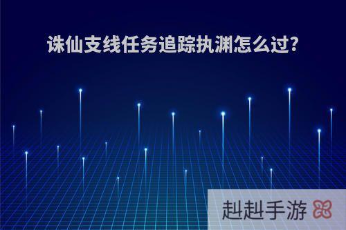 诛仙支线任务追踪执渊怎么过?