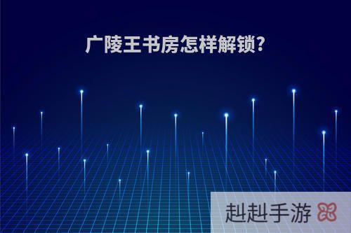 广陵王书房怎样解锁?
