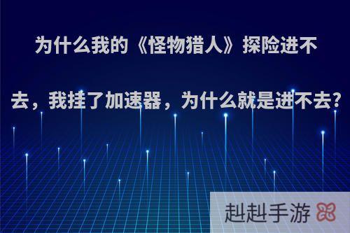 为什么我的《怪物猎人》探险进不去，我挂了加速器，为什么就是进不去?