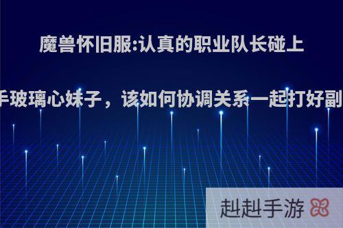 魔兽怀旧服:认真的职业队长碰上新手玻璃心妹子，该如何协调关系一起打好副本?