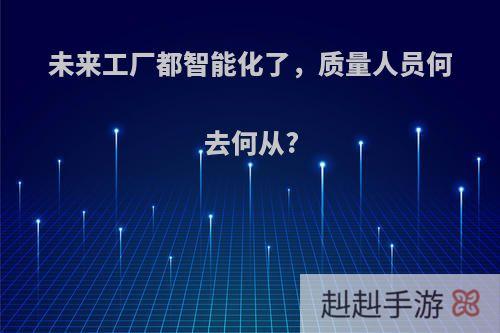 未来工厂都智能化了，质量人员何去何从?
