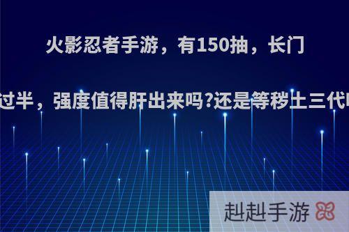 火影忍者手游，有150抽，长门刚过半，强度值得肝出来吗?还是等秽土三代呢?