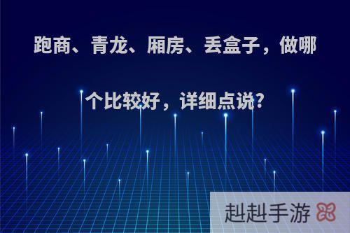 跑商、青龙、厢房、丢盒子，做哪个比较好，详细点说?