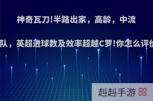 神奇瓦刀!半路出家，高龄，中流球队，英超进球数及效率超越C罗!你怎么评价?