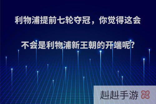 利物浦提前七轮夺冠，你觉得这会不会是利物浦新王朝的开端呢?