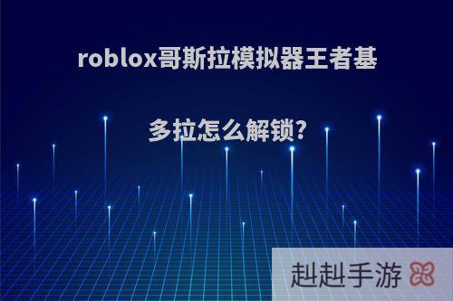 roblox哥斯拉模拟器王者基多拉怎么解锁?