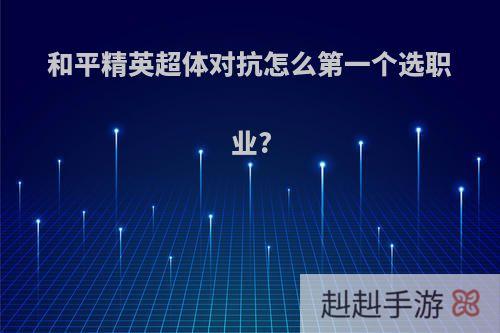 和平精英超体对抗怎么第一个选职业?