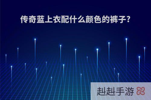 传奇蓝上衣配什么颜色的裤子?