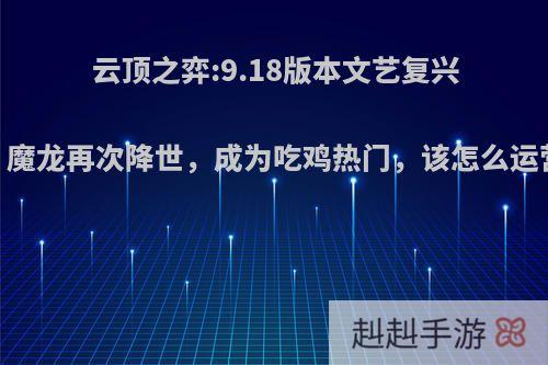 云顶之弈:9.18版本文艺复兴，魔龙再次降世，成为吃鸡热门，该怎么运营?