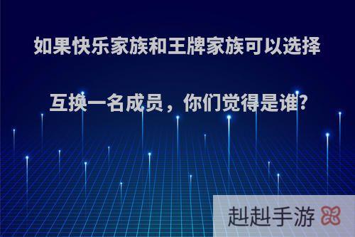如果快乐家族和王牌家族可以选择互换一名成员，你们觉得是谁?