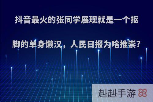 抖音最火的张同学展现就是一个抠脚的单身懒汉，人民日报为啥推崇?