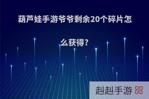 葫芦娃手游爷爷剩余20个碎片怎么获得?