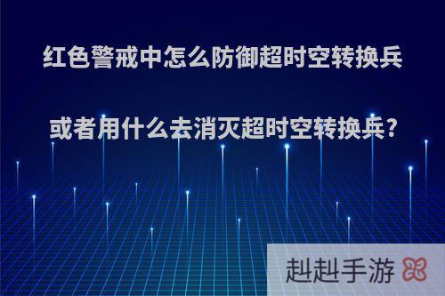 红色警戒中怎么防御超时空转换兵或者用什么去消灭超时空转换兵?